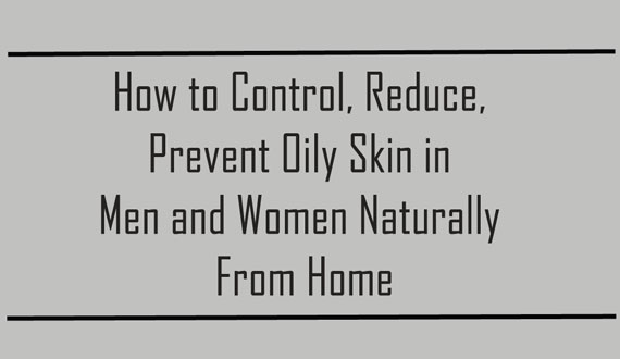 Reduce, Control, Prevent Oily Skin Naturally from Home